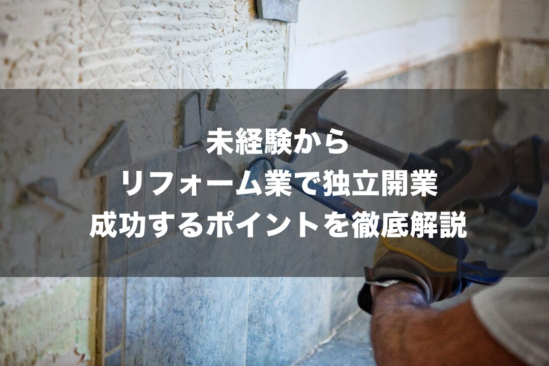 未経験からリフォーム業で独立開業｜成功するポイントを徹底解説